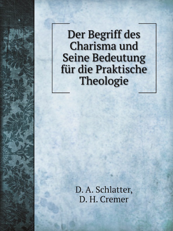 D. A. Schlatter, D. H. Cremer Der Begriff des Charisma und Seine Bedeutung fur die Praktische Theologie