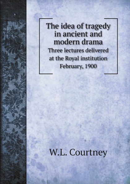 W.L. Courtney The idea of tragedy in ancient and modern drama