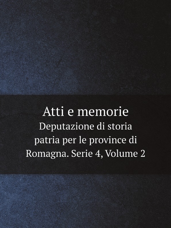 Deputazione di storia patria per le province di Romagna Atti e memorie. Deputazione di storia patria per le province di Romagna. Serie 4, Volume 2