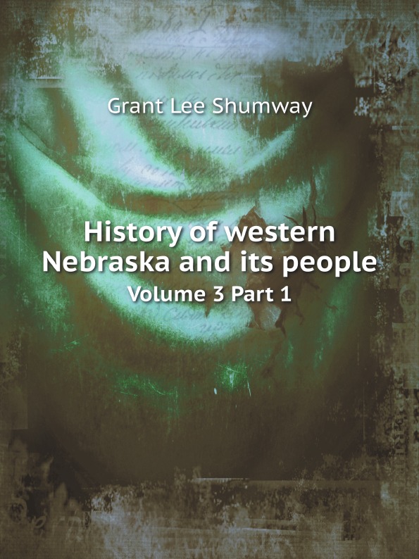 G.L. Shumway History of western Nebraska and its people. Volume 3 Part 1