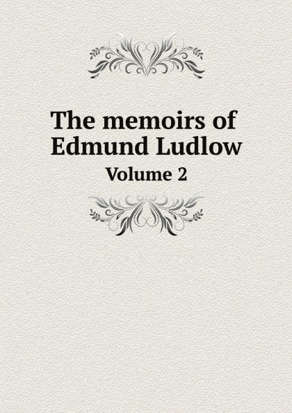 Edmund Ludlow The memoirs of Edmund Ludlow. Volume 2