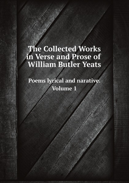 The Collected Works in Verse and Prose of William Butler Yeats. Poems lyrical and narative. Volume 1