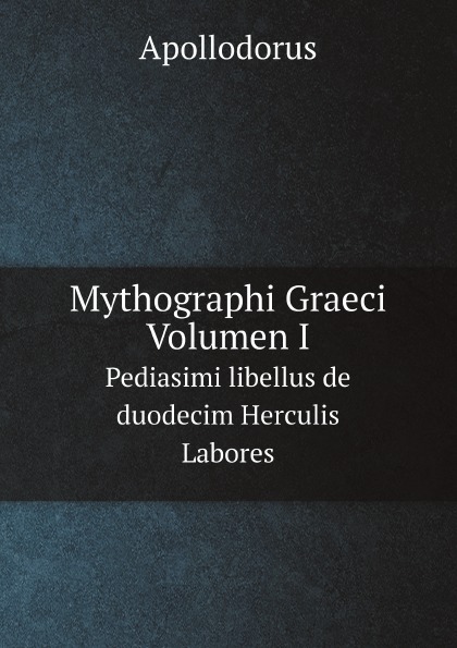Apollodorus Mythographi Graeci. Volumen I. Pediasimi libellus de duodecim Herculis Labores