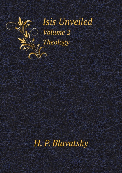 Helena Petrovna Blavatsky Isis Unveiled. Volume 2. Theology