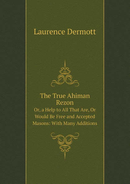 Laurence Dermott The True Ahiman Rezon. Or, a Help to All That Are, Or Would Be Free and Accepted Masons: With Many Additions