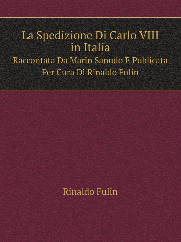 Rinaldo Fulin La Spedizione Di Carlo VIII in Italia. Raccontata Da Marin Sanudo E Publicata Per Cura Di Rinaldo Fulin