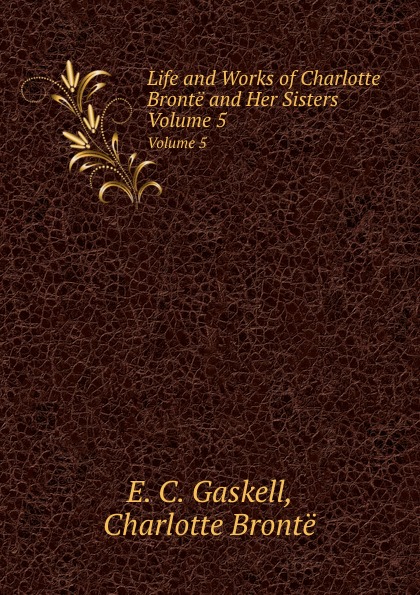 G.E. Cleghorn, Charlotte Brontë Life and Works of Charlotte Bronte and Her Sisters. Volume 5