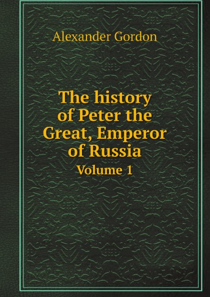 Alexander Gordon The history of Peter the Great, Emperor of Russia. Volume 1
