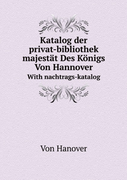 Hanover Katalog der privat-bibliothek seiner majestat Des Konigs Von Hannover. With nachtrags-katalog