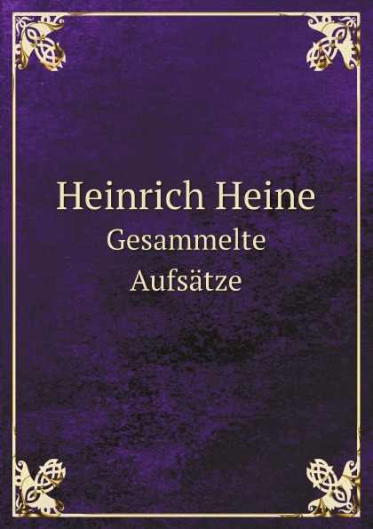 Heinrich Heine Heinrich Heine. Gesammelte Aufsatze