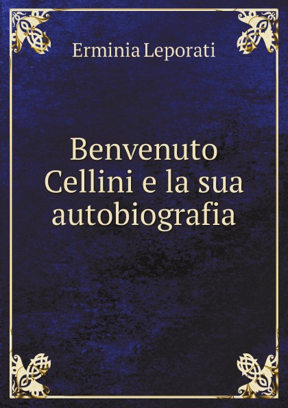 Erminia Leporati Benvenuto Cellini e la sua autobiografia