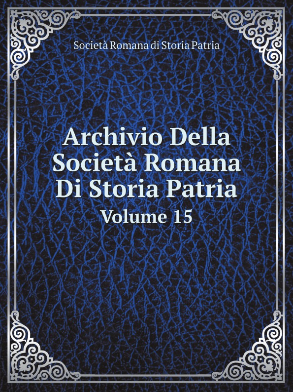 Società Romana di Storia Patria Archivio Della Societa Romana Di Storia Patria. Volume 15