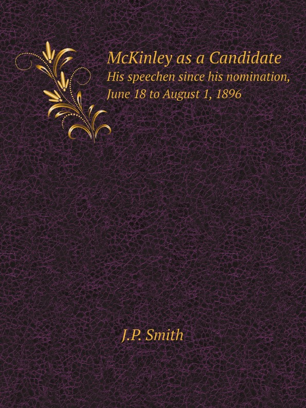 J.P. Smith McKinley as a Candidate. His speechen since his nomination, June 18 to August 1, 1896