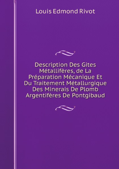 Louis Edmond Rivot Description Des Gites Metalliferes, de La Preparation Mecanique Et Du Traitement Metallurgique Des Minerais De Plomb Argentiferes De Pontgibaud