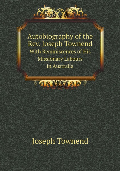 Autobiography of the Rev. Joseph Townend. With Reminiscences of His Missionary Labours in Australia