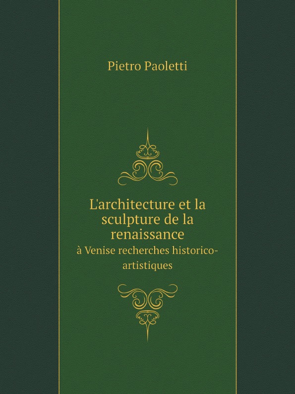 Pietro Paoletti L.architecture et la sculpture de la renaissance. a Venise recherches historico-artistiques
