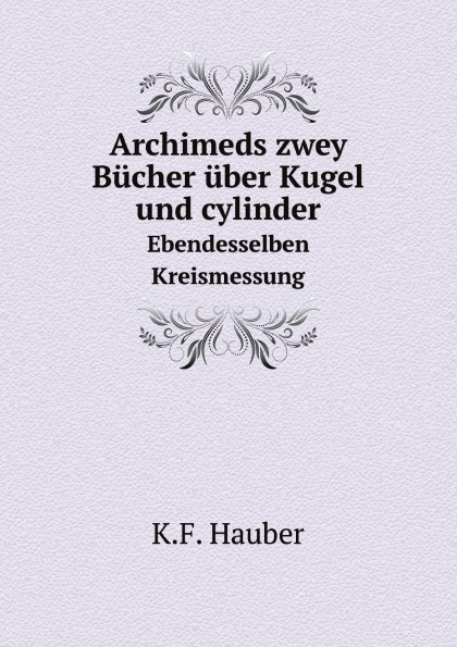K.F. Hauber Archimeds zwey Bucher uber Kugel und cylinder. Ebendesselben Kreismessung