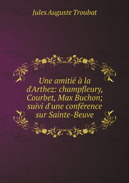 Jules Auguste Troubat Une amitie a la d.Arthez: champfleury, Courbet, Max Buchon; suivi d.une conference sur Sainte-Beuve