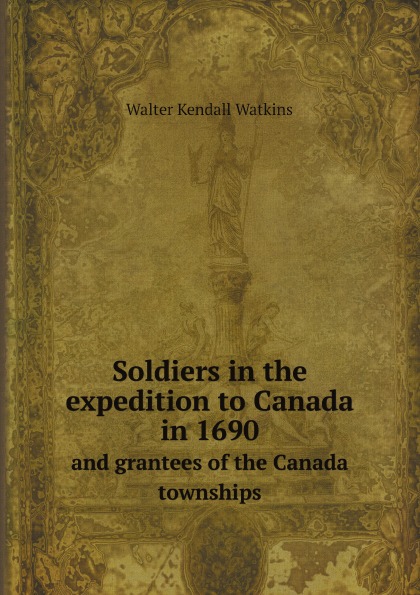 Walter Kendall Watkins Soldiers in the expedition to Canada in 1690. And grantees of the Canada townships