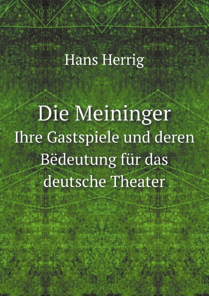 Hans Herrig Die Meininger. Ihre Gastspiele und deren Bedeutung fur das deutsche Theater