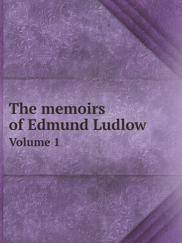Edmund Ludlow The memoirs of Edmund Ludlow. Volume 1