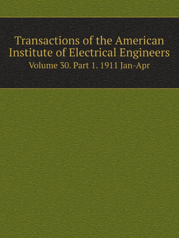 American Institute of Electrical Engineers Transactions of the American Institute of Electrical Engineers. Volume 30. Part 1. 1911 Jan-Apr