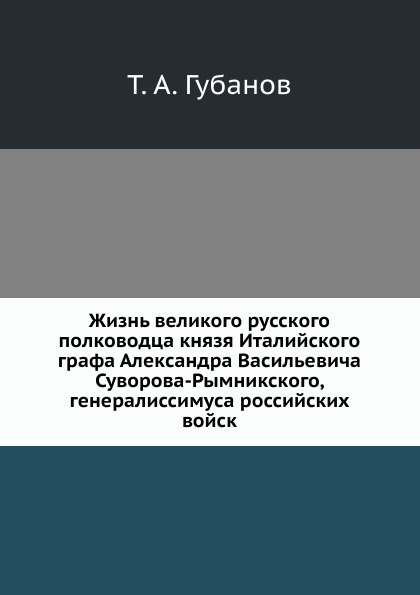 Жизнь великого русского полководца князя Италийского графа Александра Васильевича Суворова-Рымникского, генералиссимуса российских войск