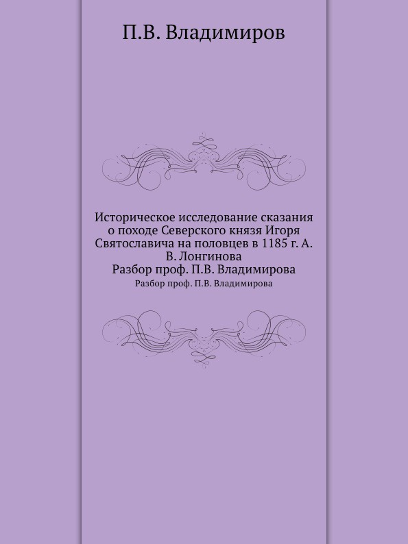 Историческое исследование сказания о походе Северского князя Игоря Святославича на половцев в 1185 г. А.В. Лонгинова. Разбор проф. П.В. Владимирова