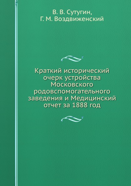 Краткий исторический очерк устройства Московского родовспомогательного заведения и Медицинский отчет за 1888 год