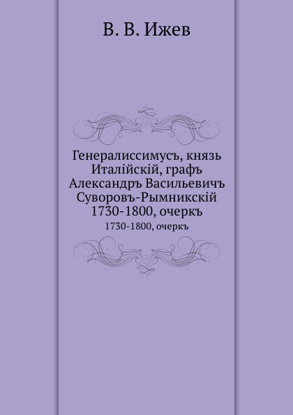 Генералиссимус, князь Италийский, граф Александр Васильевич Суворов-Рымникский. 1730-1800, очерк