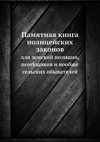 Памятная книга полицейских законов. для земской полиции, пом.щиков и вообще сельских обывателей