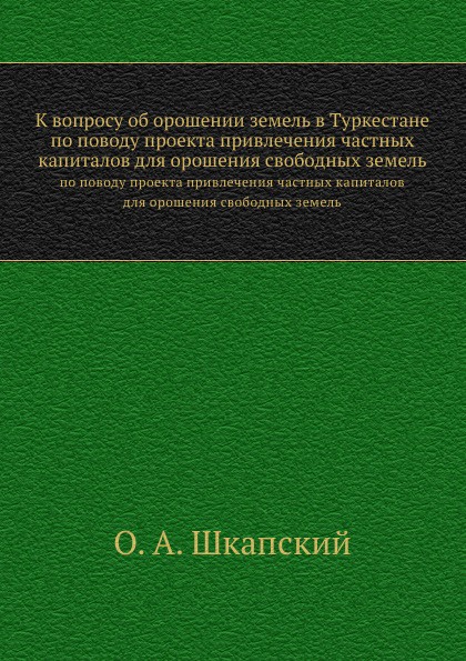 К вопросу об орошении земель в Туркестане. по поводу проекта привлечения частных капиталов для орошения свободных земель