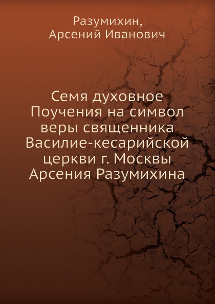 Семя духовное Поучения на символ веры священника Василие-кесарийской церкви г. Москвы Арсения Разумихина