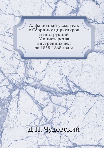 Алфавитный указатель к Сборнику циркуляров и инструкций Министерства внутренних дел за 1858-1868 годы