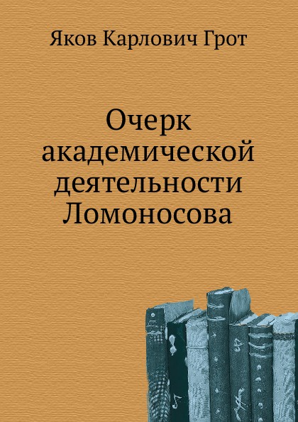 Я.К. Грот Очерк академической деятельности Ломоносова