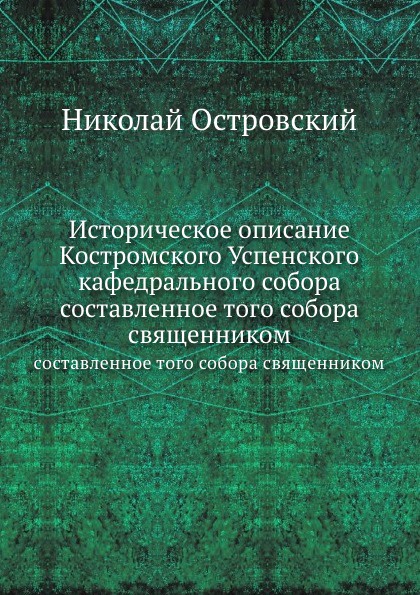 Историческое описание Костромского Успенского кафедрального собора. составленное того собора священником