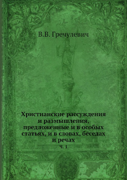 Христианские рассуждения и размышления, предложенные и в особых статьях, и в словах, беседах и речах. Часть 1