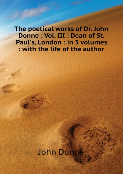 The poetical works of Dr. John Donne : Vol. III : Dean of St. Paul.s, London : in 3 volumes : with the life of the author