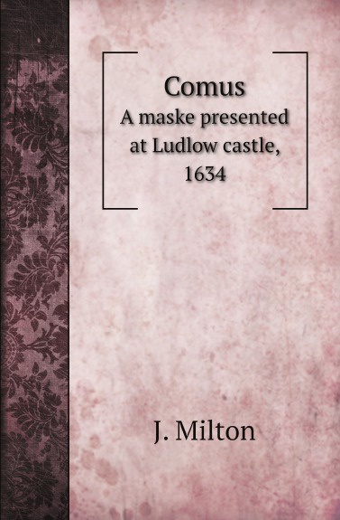 J. Milton Comus. A maske presented at Ludlow castle, 1634