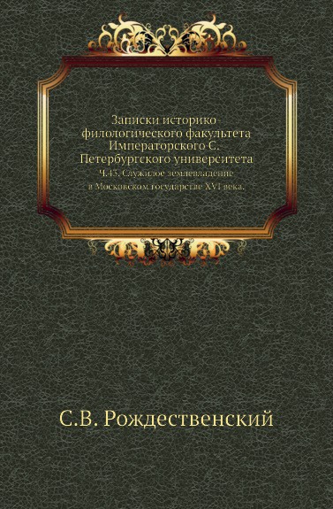 Записки историко-филологического факультета Императорского С.-Петербургского университета. Ч. 43. Служилое землевладение в Московском государстве XVI века.