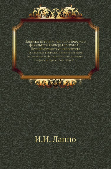 Записки историко-филологического факультета Императорского С.-Петербургского университета. Ч. 61. Великое княжество Литовское за время от заключения Люблинской унии до смерти Стефана Батория (1569-1586). Т. 1.