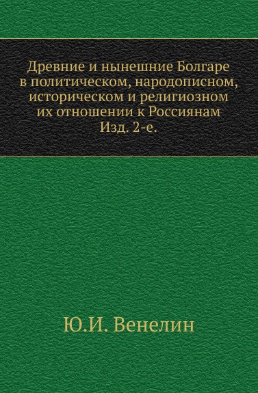 Древние и нынешние Болгаре в политическом, народописном, историческом и религиозном их отношении к Россиянам. Изд. 2-е.