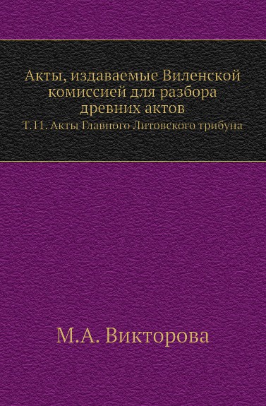 Акты, издаваемые Виленской комиссией для разбора древних актов. Т. 11. Акты Главного Литовского трибуна