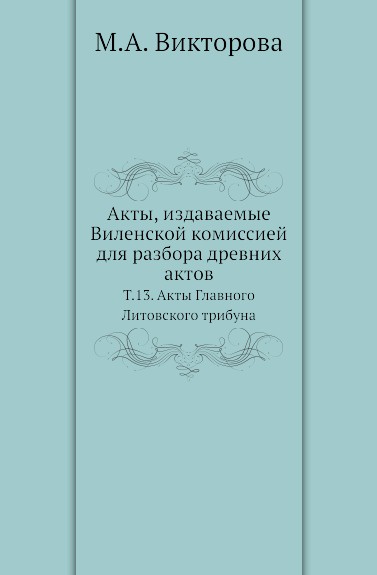 Акты, издаваемые Виленской комиссией для разбора древних актов. Т. 13. Акты Главного Литовского трибуна