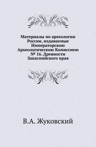 Материалы по археологии России, издаваемые Императорскою Археологическою Комиссиею. . 16. Древности Закаспийского края