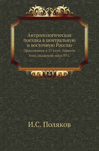 Антропологическая поездка в центральную и восточную Россию. Приложение к 37 тому Записок имп. академии наук .1