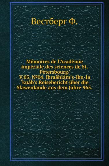 Memoires de l.Academie imperiale des sciences de St. Petersbourg/. V.03. .04. Ibraahiam.s-ibn-Ja.kuab.s Reisebericht uber die Slawenlande aus dem Jahre 965