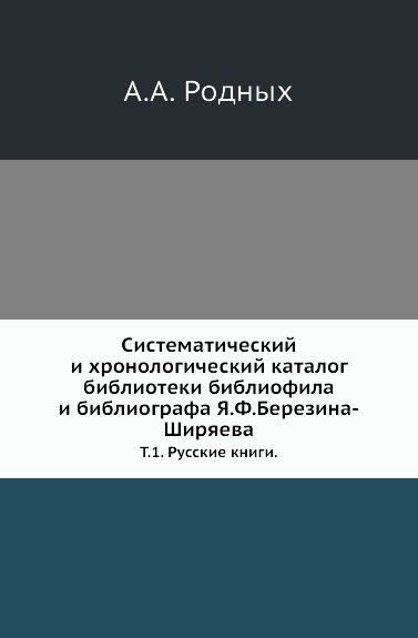 Систематический и хронологический каталог библиотеки библиофила и библиографа Я.Ф.Березина-Ширяева. Том 1. Русские книги