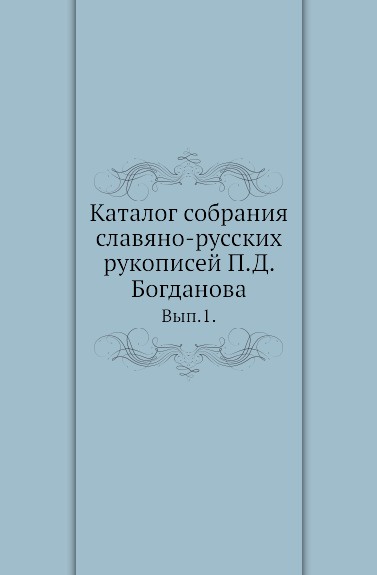 Каталог собрания славяно-русских рукописей П.Д. Богданова. Выпуск 1