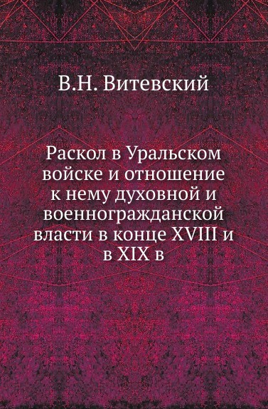 Раскол в Уральском войске и отношение к нему духовной и военногражданской власти в конце XVIII и в XIX в.